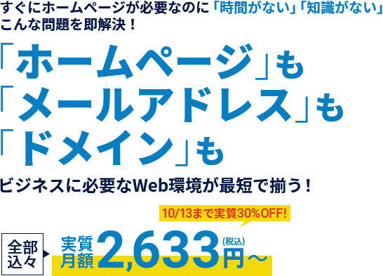すぐにホームページが必要なのに「時間がない」「知識がない」こんな問題を即解決！「ホームページ」も「メールアドレス」も「ドメイン」もビジネスに必要なWeb環境が最短でそろう！全部込々実質月額2,633円(税込)～